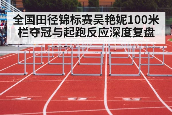 全国田径锦标赛吴艳妮100米栏夺冠与起跑反应深度复盘 | kaiyun