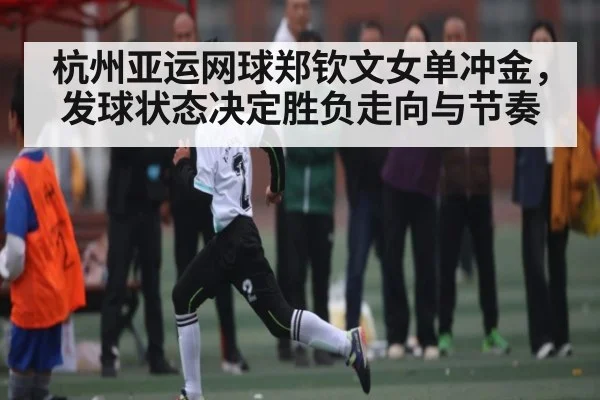 杭州亚运网球郑钦文女单冲金，发球状态决定胜负走向与节奏