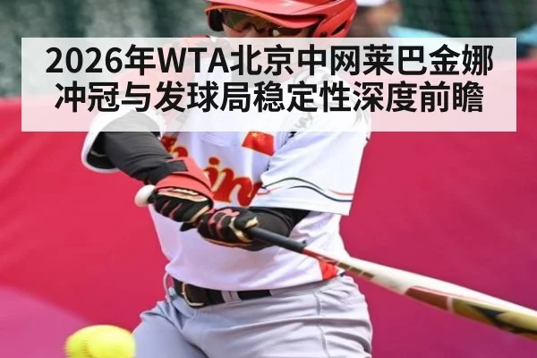 2026年WTA北京中网莱巴金娜冲冠与发球局稳定性深度前瞻 | kaiyun