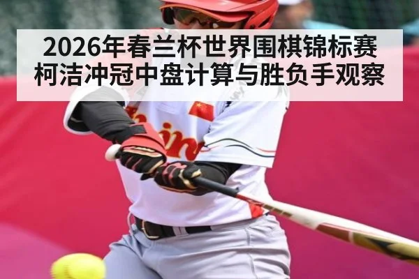 2026年春兰杯世界围棋锦标赛柯洁冲冠中盘计算与胜负手观察 | kaiyun